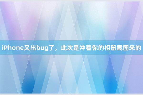 iPhone又出bug了，此次是冲着你的相册截图来的