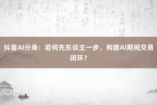 抖音AI分身：若何先东谈主一步，构建AI期间交易闭环？