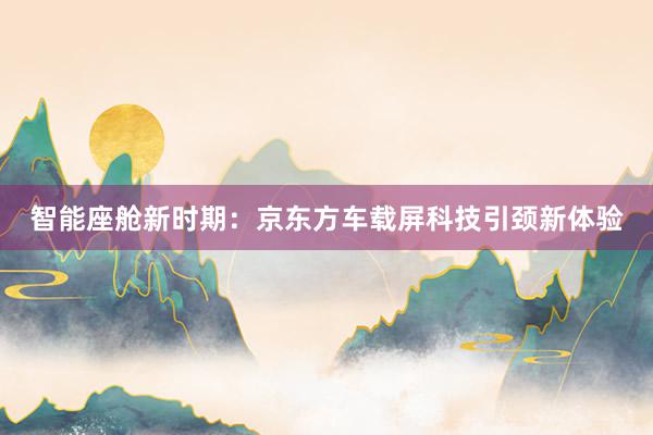 智能座舱新时期：京东方车载屏科技引颈新体验