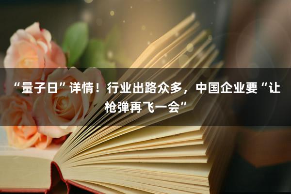 “量子日”详情！行业出路众多，中国企业要“让枪弹再飞一会”