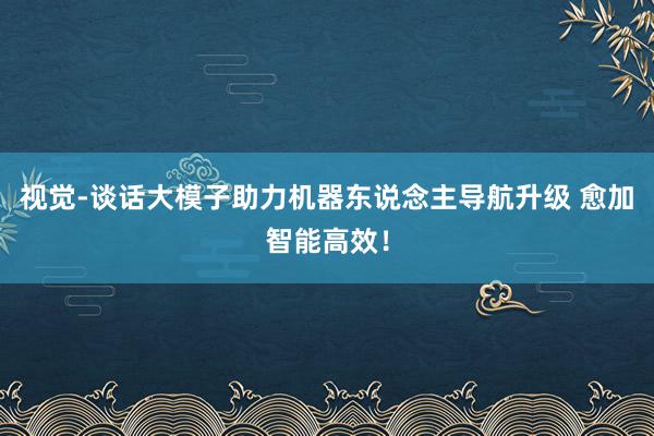 视觉-谈话大模子助力机器东说念主导航升级 愈加智能高效！