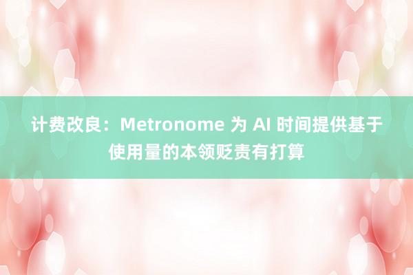 计费改良：Metronome 为 AI 时间提供基于使用量的本领贬责有打算