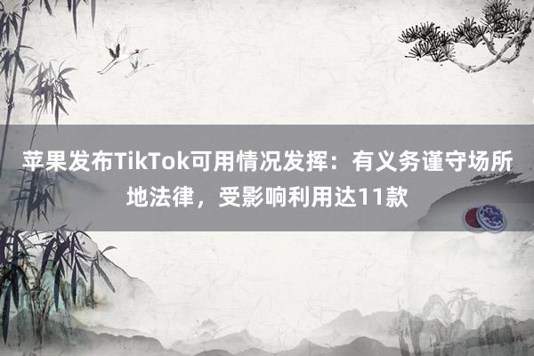 苹果发布TikTok可用情况发挥：有义务谨守场所地法律，受影响利用达11款