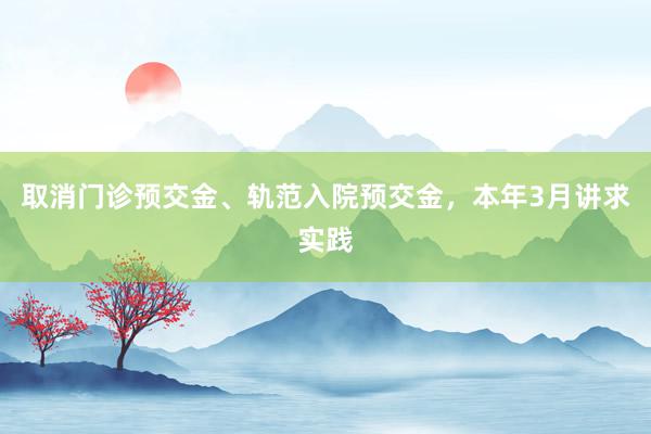 取消门诊预交金、轨范入院预交金，本年3月讲求实践