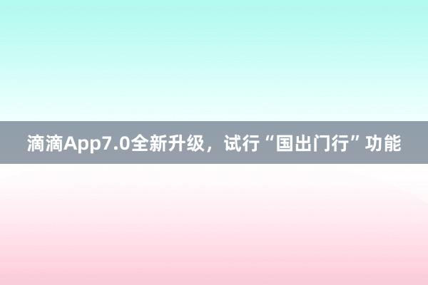 滴滴App7.0全新升级，试行“国出门行”功能