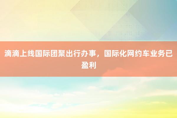 滴滴上线国际团聚出行办事，国际化网约车业务已盈利