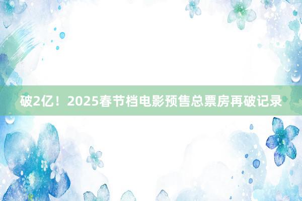 破2亿！2025春节档电影预售总票房再破记录