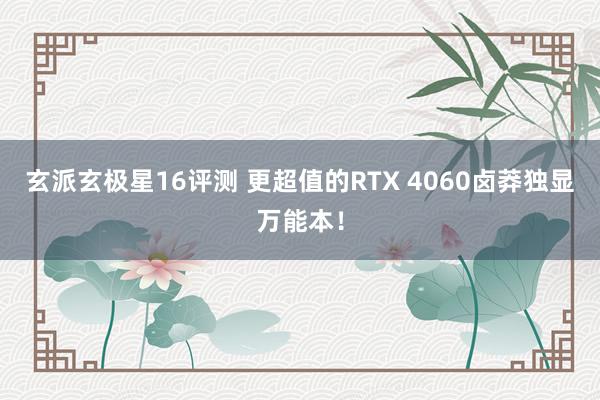 玄派玄极星16评测 更超值的RTX 4060卤莽独显万能本！