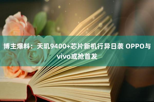 博主爆料：天玑9400+芯片新机行异日袭 OPPO与vivo或抢首发