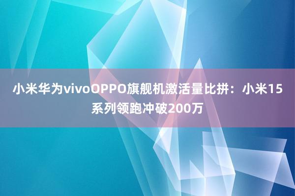 小米华为vivoOPPO旗舰机激活量比拼：小米15系列领跑冲破200万