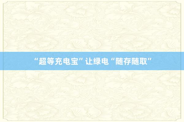 “超等充电宝”让绿电“随存随取”