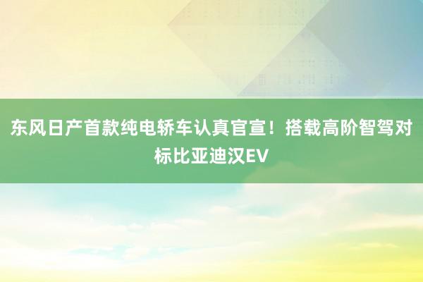 东风日产首款纯电轿车认真官宣！搭载高阶智驾对标比亚迪汉EV