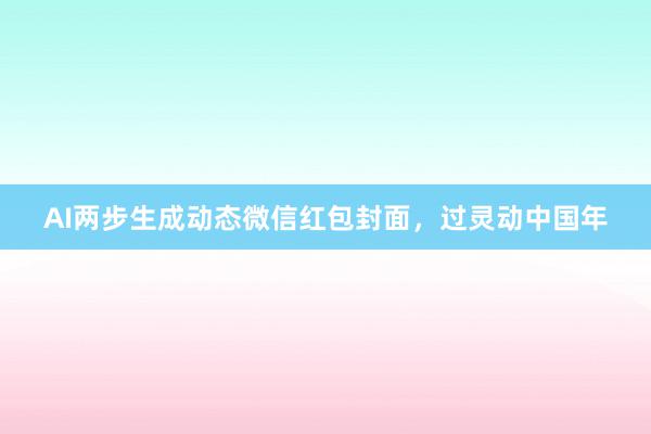 AI两步生成动态微信红包封面，过灵动中国年