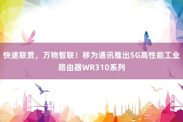 快速联贯，万物智联！移为通讯推出5G高性能工业路由器WR310系列