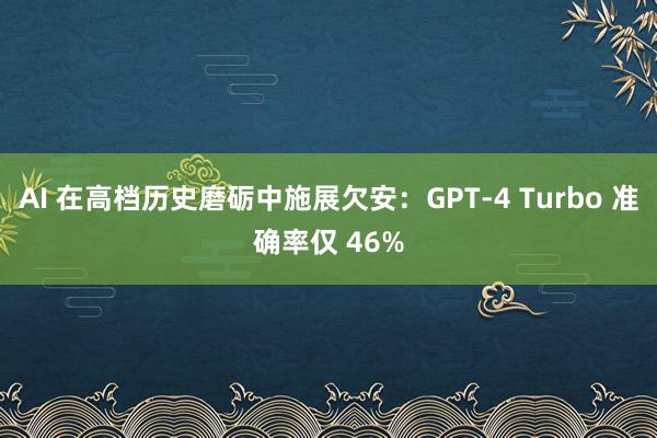 AI 在高档历史磨砺中施展欠安：GPT-4 Turbo 准确率仅 46%