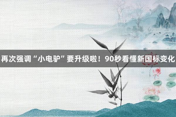 再次强调“小电驴”要升级啦！90秒看懂新国标变化