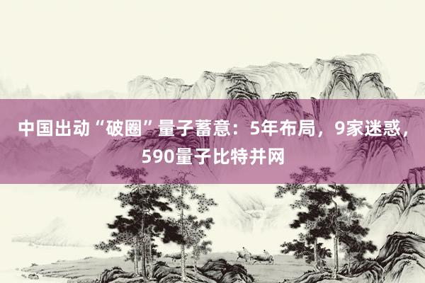 中国出动“破圈”量子蓄意：5年布局，9家迷惑，590量子比特并网