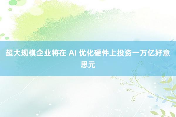 超大规模企业将在 AI 优化硬件上投资一万亿好意思元