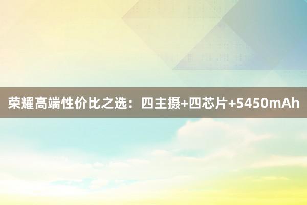 荣耀高端性价比之选：四主摄+四芯片+5450mAh