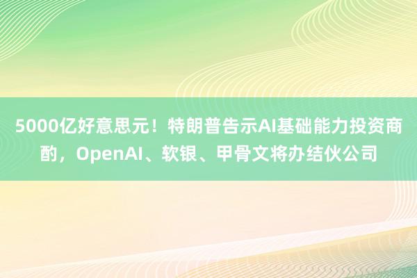 5000亿好意思元！特朗普告示AI基础能力投资商酌，OpenAI、软银、甲骨文将办结伙公司