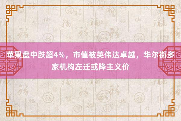 苹果盘中跌超4%，市值被英伟达卓越，华尔街多家机构左迁或降主义价