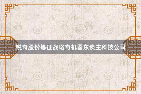 锐奇股份等征战珞奇机器东谈主科技公司