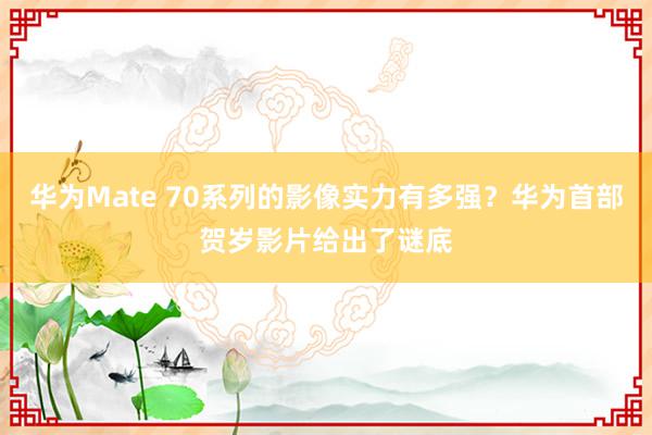 华为Mate 70系列的影像实力有多强？华为首部贺岁影片给出了谜底