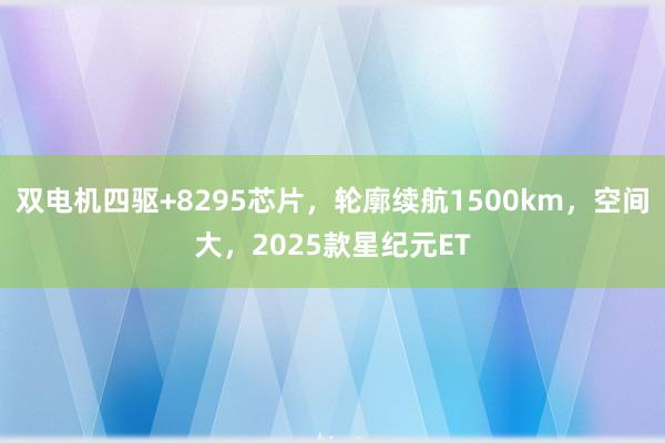 双电机四驱+8295芯片，轮廓续航1500km，空间大，2025款星纪元ET