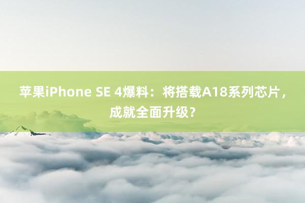 苹果iPhone SE 4爆料：将搭载A18系列芯片，成就全面升级？