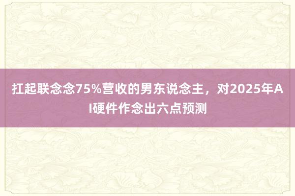 扛起联念念75%营收的男东说念主，对2025年AI硬件作念出六点预测