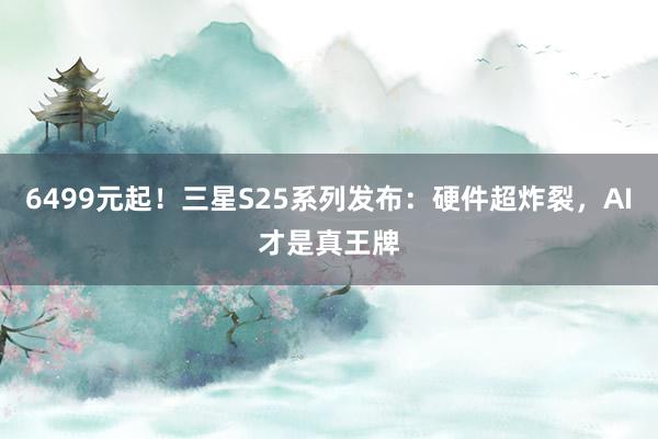 6499元起！三星S25系列发布：硬件超炸裂，AI才是真王牌