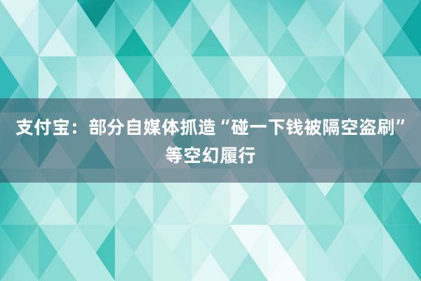 支付宝：部分自媒体抓造“碰一下钱被隔空盗刷”等空幻履行