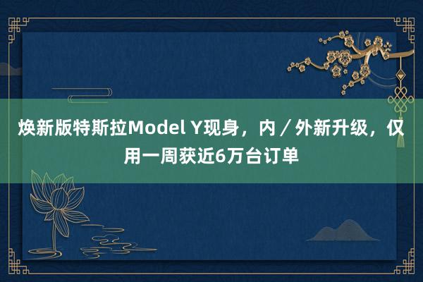 焕新版特斯拉Model Y现身，内／外新升级，仅用一周获近6万台订单