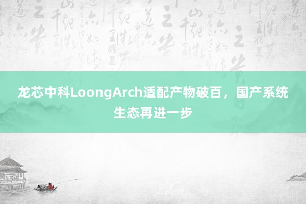 龙芯中科LoongArch适配产物破百，国产系统生态再进一步