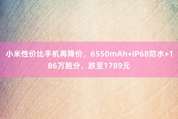 小米性价比手机再降价，6550mAh+IP68防水+186万跑分，跌至1789元