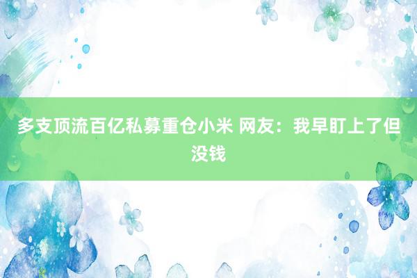 多支顶流百亿私募重仓小米 网友：我早盯上了但没钱