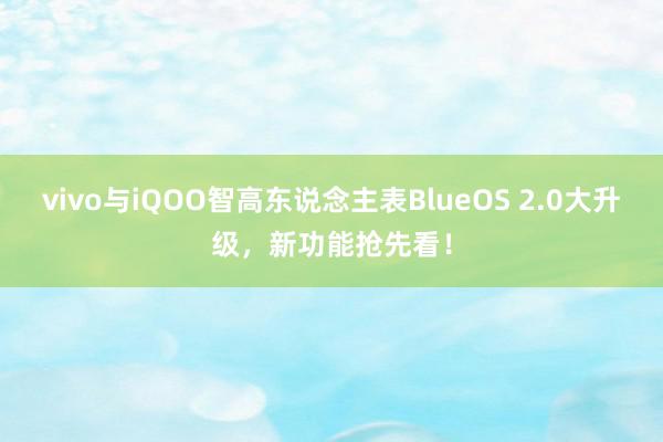 vivo与iQOO智高东说念主表BlueOS 2.0大升级，新功能抢先看！