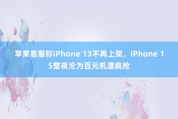 苹果客服称iPhone 13不再上架，iPhone 15整夜沦为百元机遭疯抢