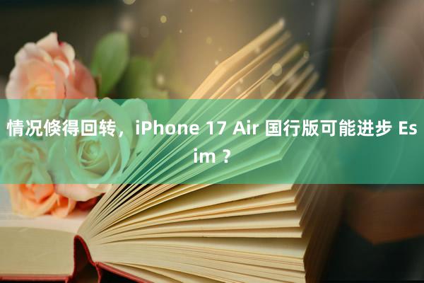 情况倏得回转，iPhone 17 Air 国行版可能进步 Esim ？