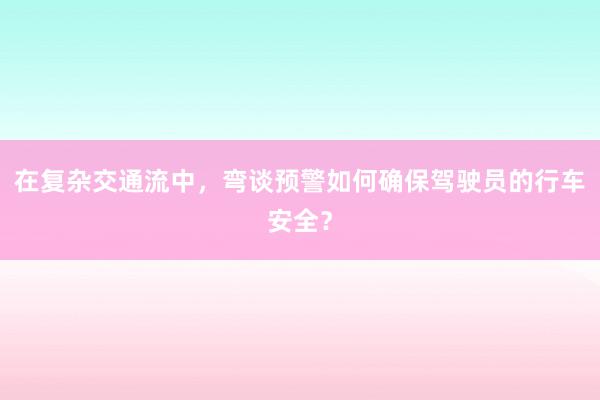 在复杂交通流中，弯谈预警如何确保驾驶员的行车安全？