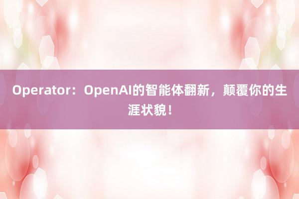 Operator：OpenAI的智能体翻新，颠覆你的生涯状貌！