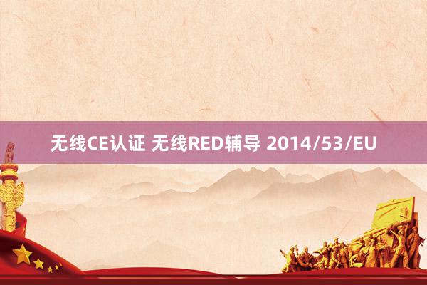 无线CE认证 无线RED辅导 2014/53/EU