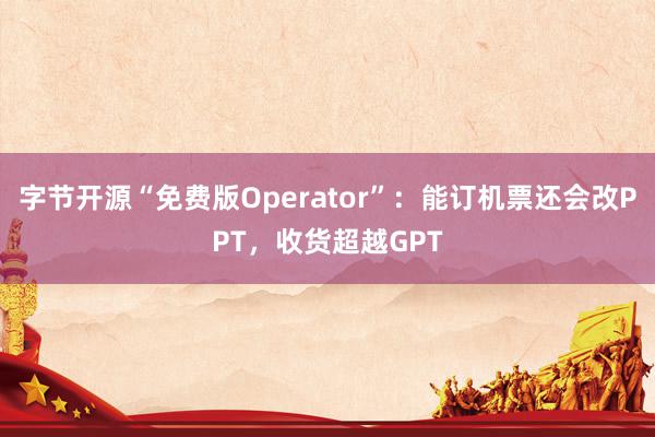 字节开源“免费版Operator”：能订机票还会改PPT，收货超越GPT