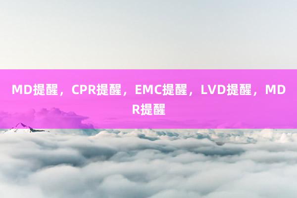 MD提醒，CPR提醒，EMC提醒，LVD提醒，MDR提醒