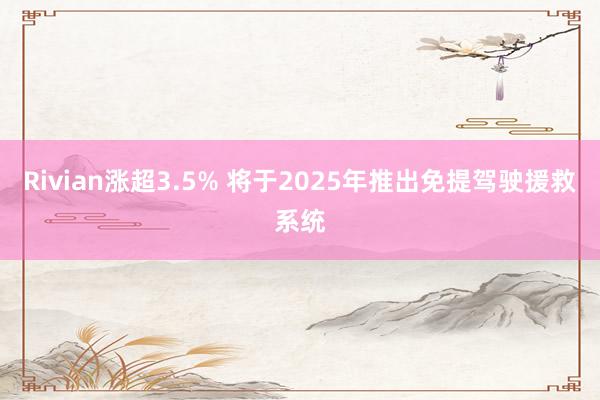 Rivian涨超3.5% 将于2025年推出免提驾驶援救系统