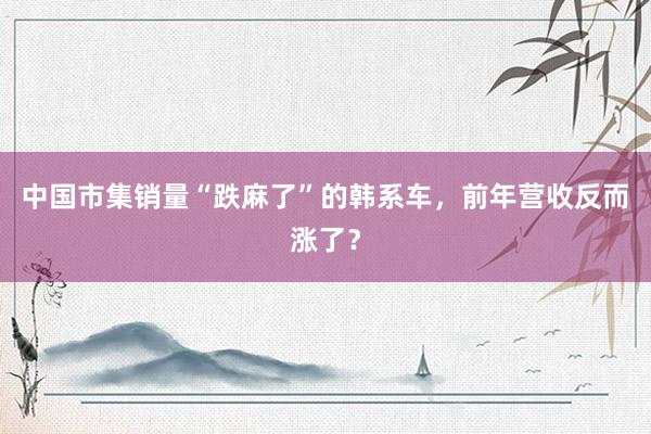 中国市集销量“跌麻了”的韩系车，前年营收反而涨了？