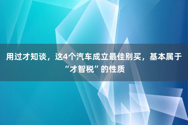 用过才知谈，这4个汽车成立最佳别买，基本属于“才智税”的性质