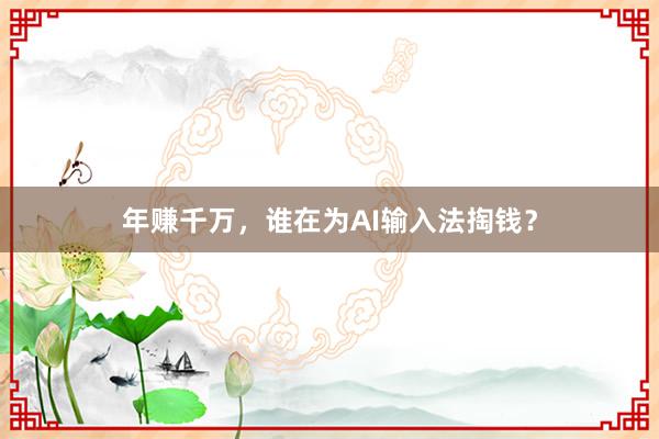 年赚千万，谁在为AI输入法掏钱？