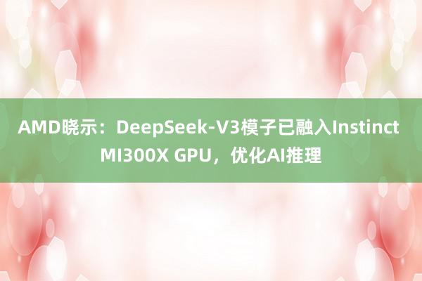 AMD晓示：DeepSeek-V3模子已融入Instinct MI300X GPU，优化AI推理