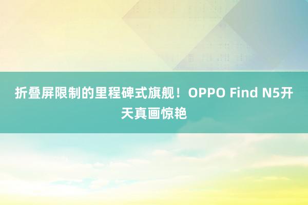 折叠屏限制的里程碑式旗舰！OPPO Find N5开天真画惊艳